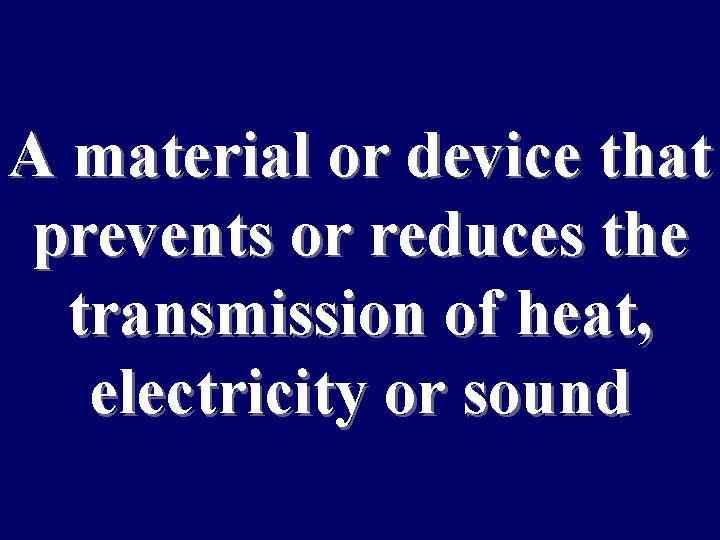 A material or device that prevents or reduces the transmission of heat, electricity or