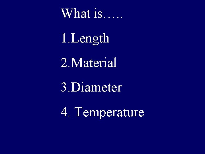 What is…. . 1. Length 2. Material 3. Diameter 4. Temperature 