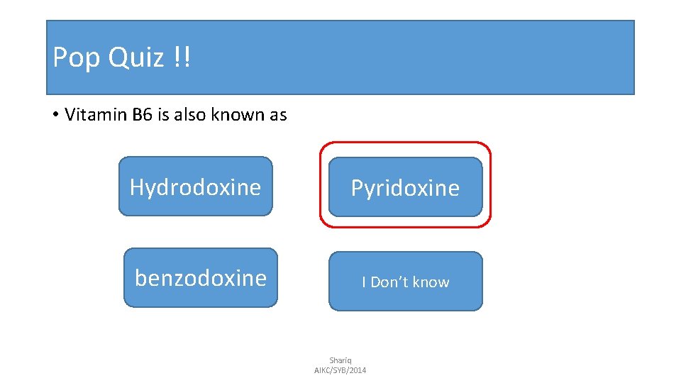 Pop Quiz !! • Vitamin B 6 is also known as Hydrodoxine benzodoxine Pyridoxine