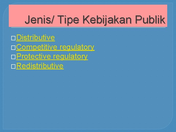 Jenis/ Tipe Kebijakan Publik �Distributive �Competitive regulatory �Protective regulatory �Redistributive 