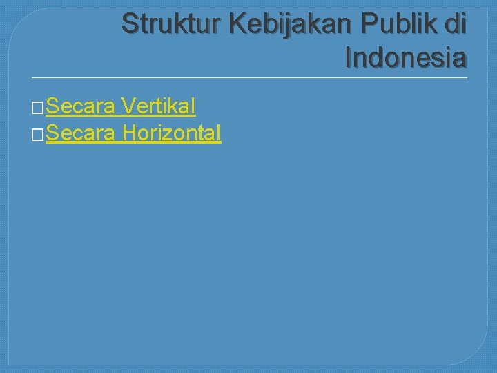 Struktur Kebijakan Publik di Indonesia �Secara Vertikal �Secara Horizontal 