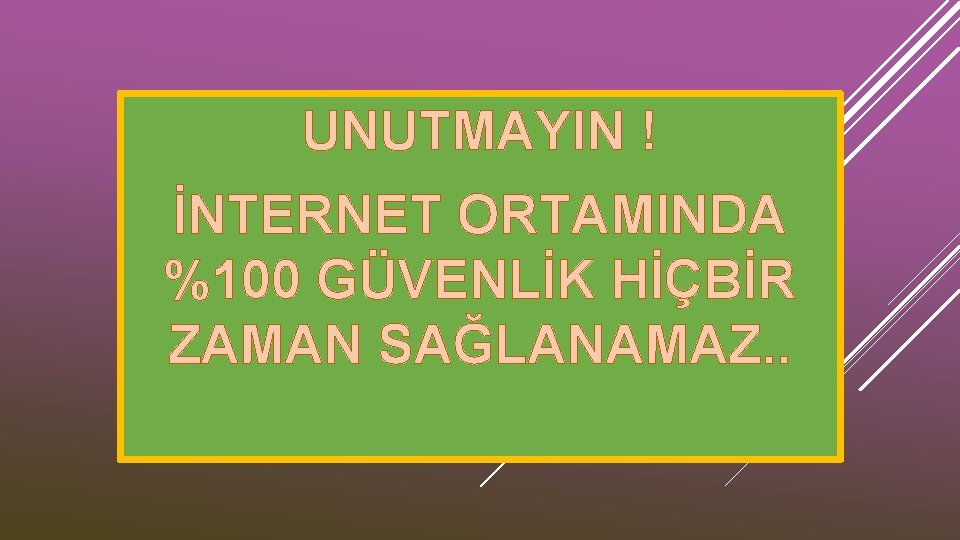 UNUTMAYIN ! İNTERNET ORTAMINDA %100 GÜVENLİK HİÇBİR ZAMAN SAĞLANAMAZ. . 