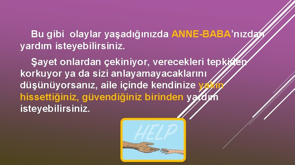 Bu gibi olaylar yaşadığınızda ANNE-BABA’nızdan yardım isteyebilirsiniz. Şayet onlardan çekiniyor, verecekleri tepkiden korkuyor ya