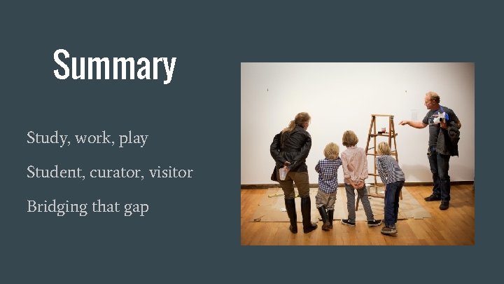 Summary Study, work, play Student, curator, visitor Bridging that gap 