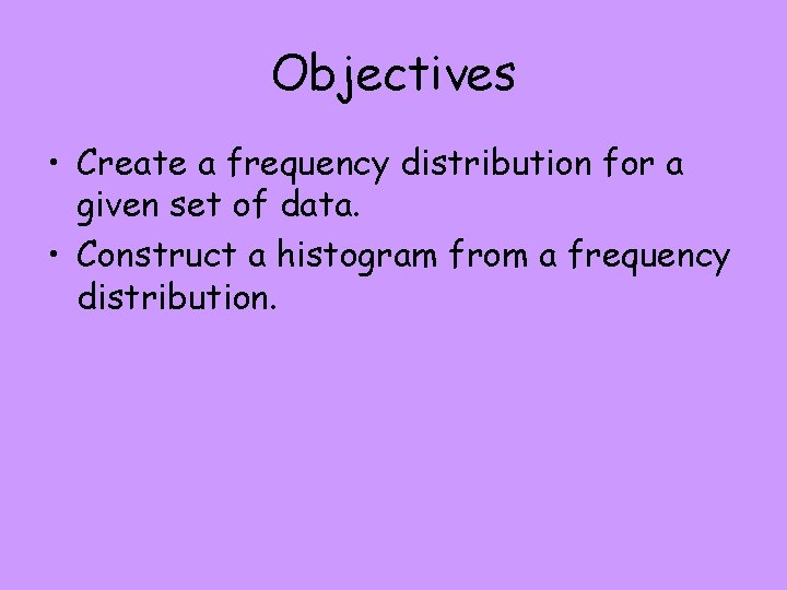 Objectives • Create a frequency distribution for a given set of data. • Construct