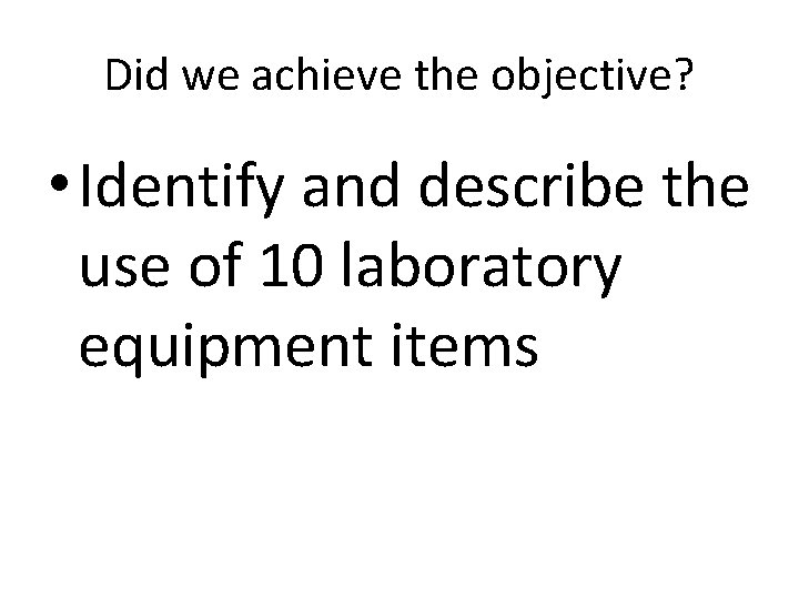 Did we achieve the objective? • Identify and describe the use of 10 laboratory