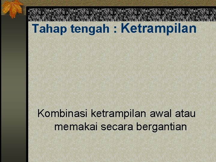 Tahap tengah : Ketrampilan Kombinasi ketrampilan awal atau memakai secara bergantian 