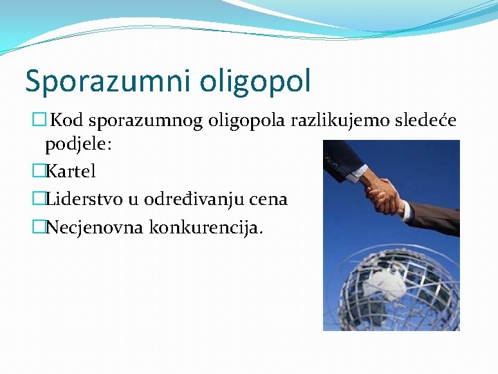 Sporazumni oligopol � Kod sporazumnog oligopola razlikujemo sledeće podjele: �Kartel �Liderstvo u određivanju cena