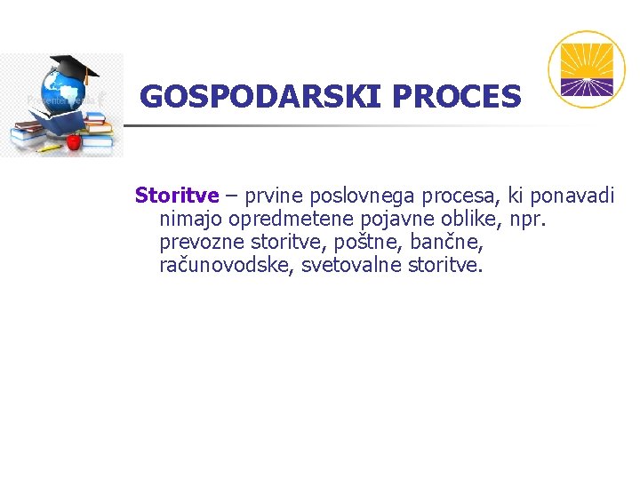 GOSPODARSKI PROCES Storitve – prvine poslovnega procesa, ki ponavadi nimajo opredmetene pojavne oblike, npr.