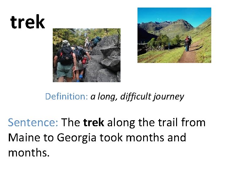 trek Definition: a long, difficult journey Sentence: The trek along the trail from Maine