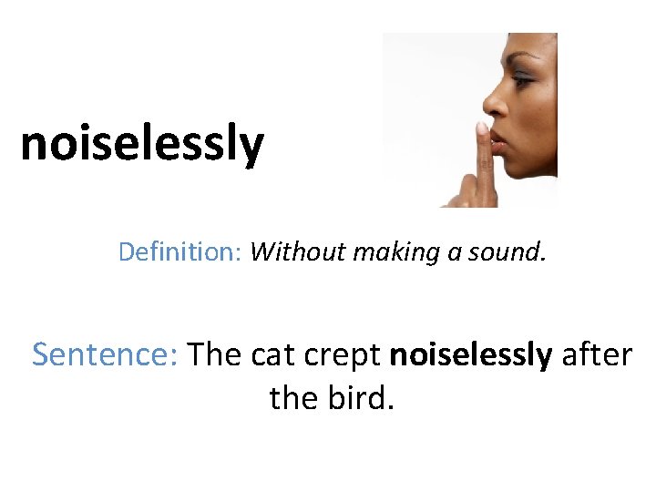 noiselessly Definition: Without making a sound. Sentence: The cat crept noiselessly after the bird.