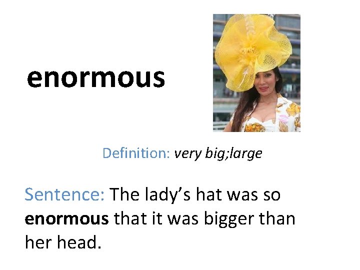 enormous Definition: very big; large Sentence: The lady’s hat was so enormous that it