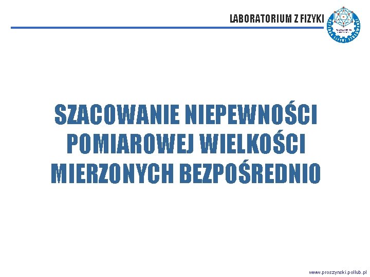 LABORATORIUM Z FIZYKI SZACOWANIE NIEPEWNOŚCI POMIAROWEJ WIELKOŚCI MIERZONYCH BEZPOŚREDNIO www. proszynski. pollub. pl 