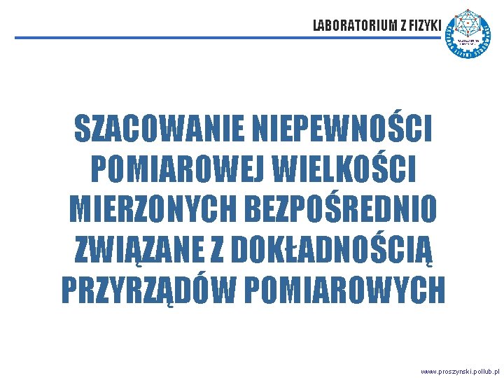 LABORATORIUM Z FIZYKI SZACOWANIE NIEPEWNOŚCI POMIAROWEJ WIELKOŚCI MIERZONYCH BEZPOŚREDNIO ZWIĄZANE Z DOKŁADNOŚCIĄ PRZYRZĄDÓW POMIAROWYCH