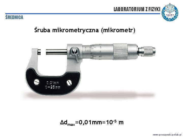 LABORATORIUM Z FIZYKI ŚREDNICA Śruba mikrometryczna (mikrometr) Δdmax=0, 01 mm=10 -5 m www. proszynski.