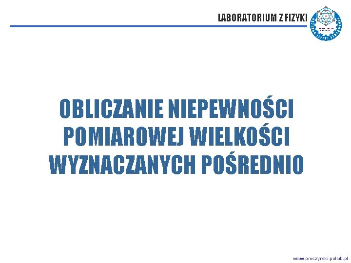 LABORATORIUM Z FIZYKI OBLICZANIE NIEPEWNOŚCI POMIAROWEJ WIELKOŚCI WYZNACZANYCH POŚREDNIO www. proszynski. pollub. pl 