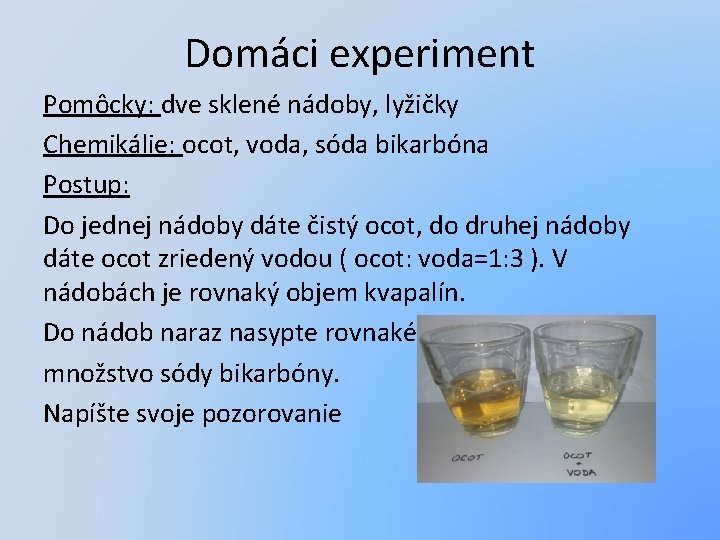 Domáci experiment Pomôcky: dve sklené nádoby, lyžičky Chemikálie: ocot, voda, sóda bikarbóna Postup: Do