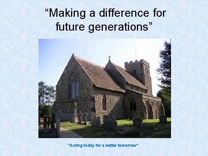 “Making a difference for future generations” "Acting today for a better tomorrow" 