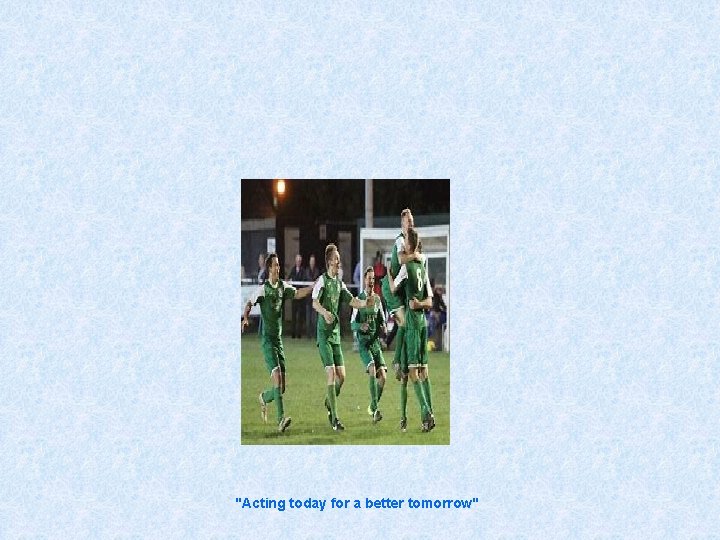 "Acting today for a better tomorrow" 