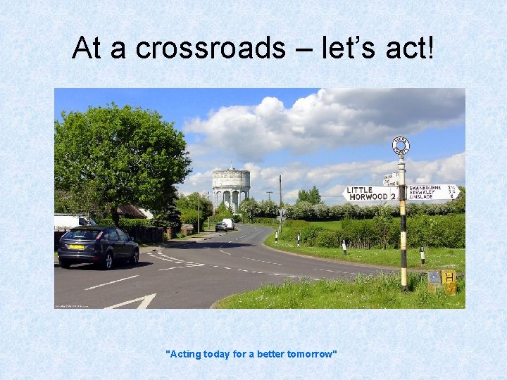 At a crossroads – let’s act! "Acting today for a better tomorrow" 