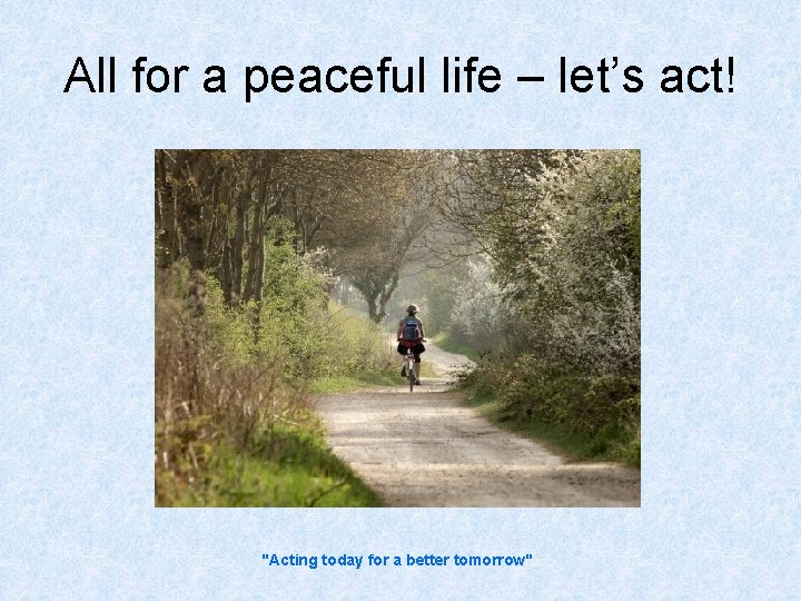 All for a peaceful life – let’s act! "Acting today for a better tomorrow"