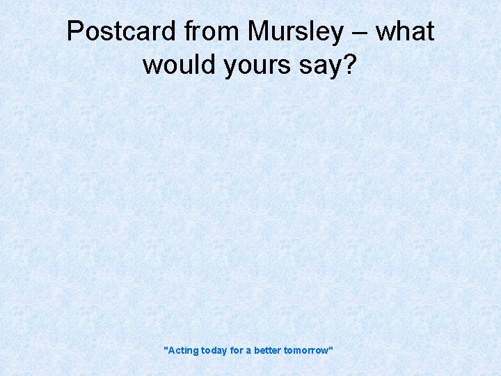Postcard from Mursley – what would yours say? "Acting today for a better tomorrow"