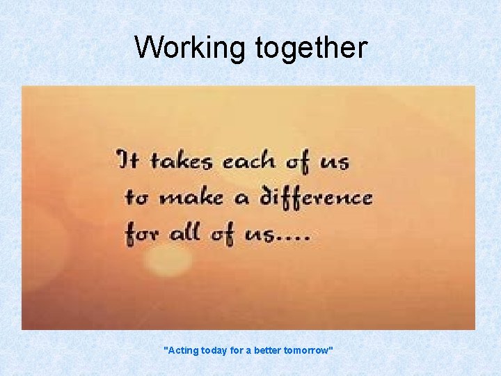 Working together "Acting today for a better tomorrow" 