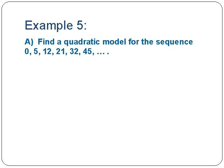 Example 5: A) Find a quadratic model for the sequence 0, 5, 12, 21,