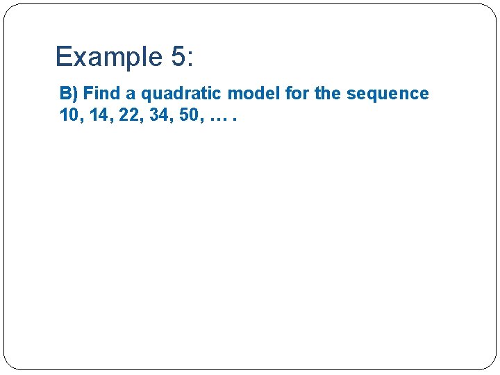 Example 5: B) Find a quadratic model for the sequence 10, 14, 22, 34,