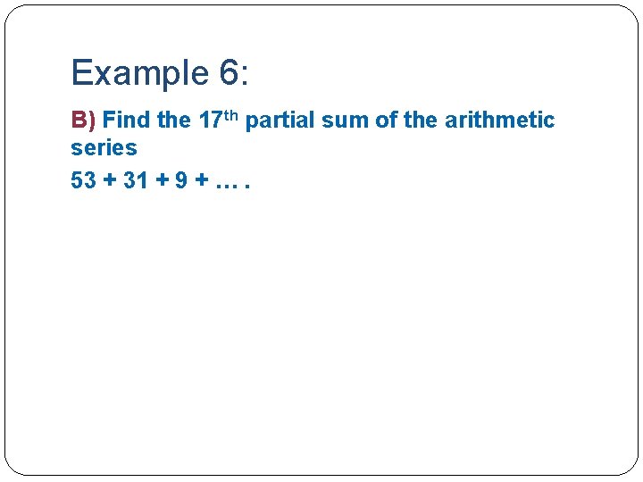 Example 6: B) Find the 17 th partial sum of the arithmetic series 53