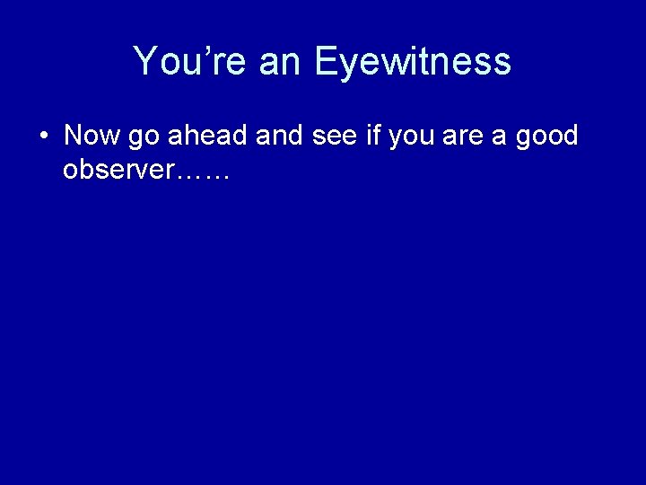 You’re an Eyewitness • Now go ahead and see if you are a good