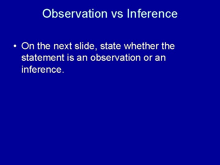 Observation vs Inference • On the next slide, state whether the statement is an