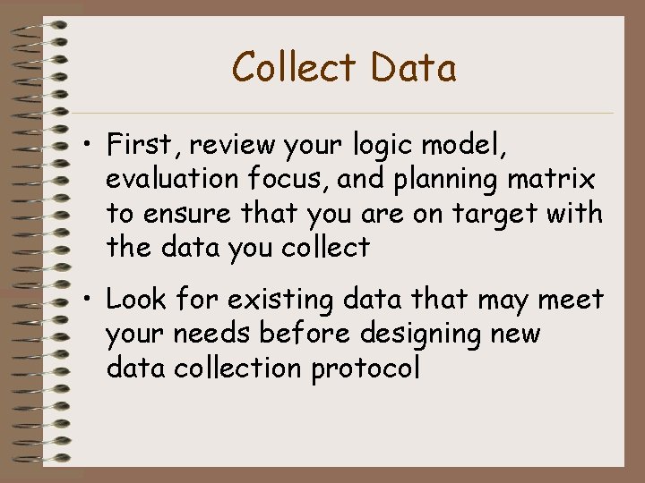 Collect Data • First, review your logic model, evaluation focus, and planning matrix to