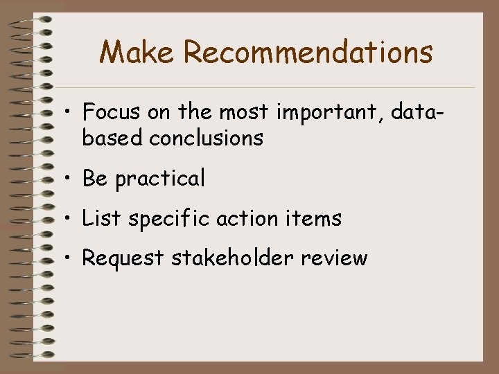 Make Recommendations • Focus on the most important, databased conclusions • Be practical •
