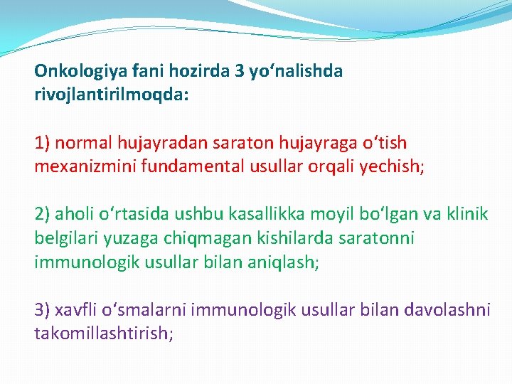 Onkologiya fani hozirda 3 yoʻnalishda rivojlantirilmoqda: 1) normal hujayradan saraton hujayraga oʻtish mexanizmini fundamental