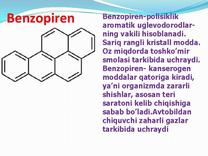 Benzopiren-polisiklik aromatik uglevodorodlarning vakili hisoblanadi. Sariq rangli kristall modda. Oz miqdorda toshko’mir smolasi tarkibida