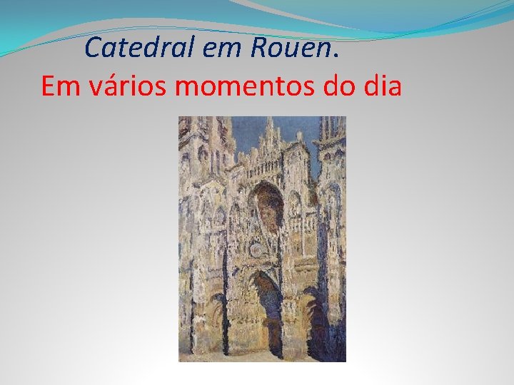 Catedral em Rouen. Em vários momentos do dia 