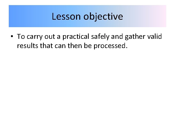 Lesson objective • To carry out a practical safely and gather valid results that