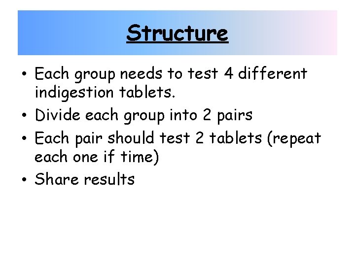 Structure • Each group needs to test 4 different indigestion tablets. • Divide each