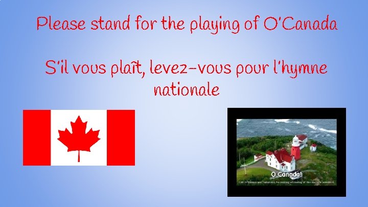 Please stand for the playing of O’Canada S’il vous plaît, levez-vous pour l’hymne nationale