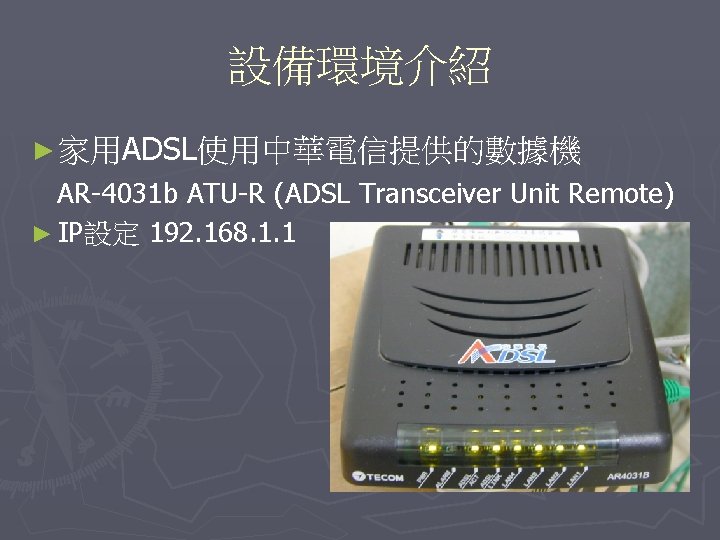 設備環境介紹 ► 家用ADSL使用中華電信提供的數據機 AR-4031 b ATU-R (ADSL Transceiver Unit Remote) ► IP設定 192. 168.