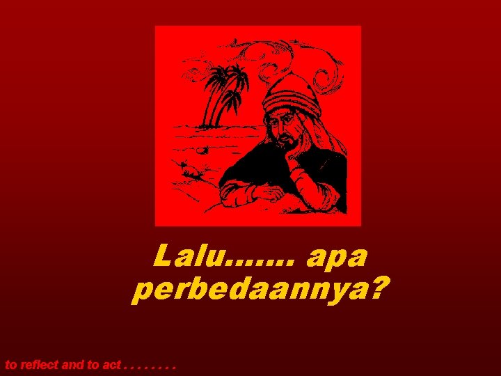 Lalu……. apa perbedaannya? to reflect and to act. . . . 