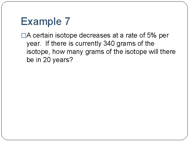 Example 7 �A certain isotope decreases at a rate of 5% per year. If