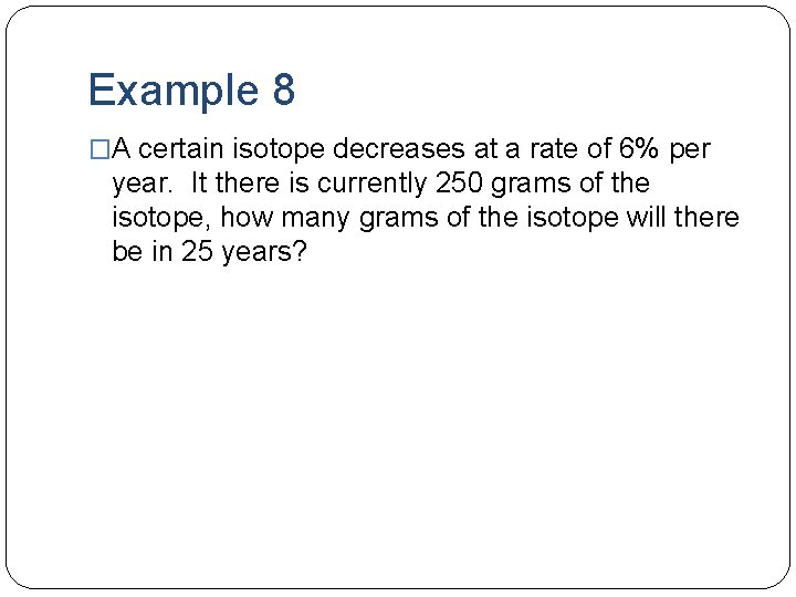 Example 8 �A certain isotope decreases at a rate of 6% per year. It