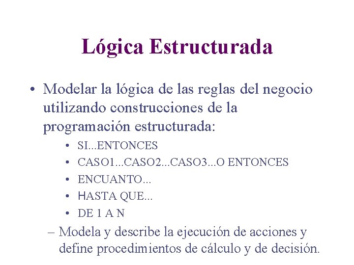 Lógica Estructurada • Modelar la lógica de las reglas del negocio utilizando construcciones de