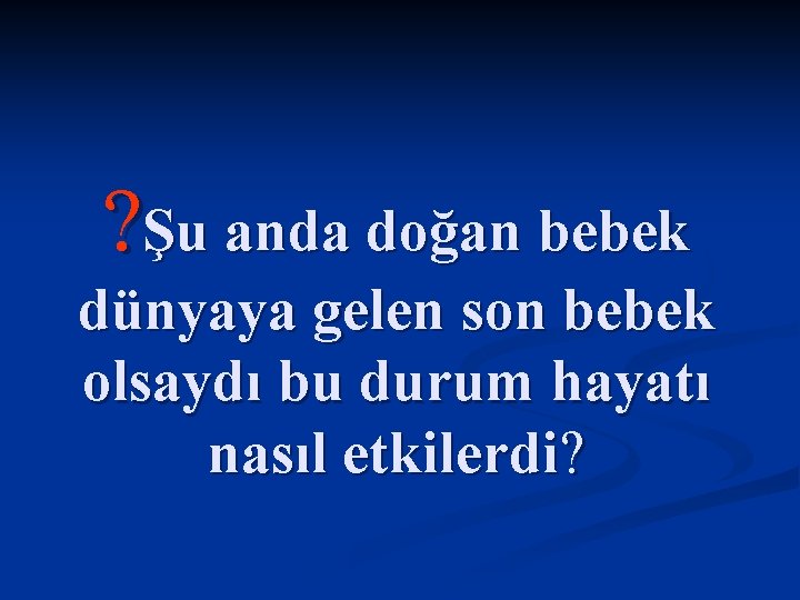 ? Şu anda doğan bebek dünyaya gelen son bebek olsaydı bu durum hayatı nasıl