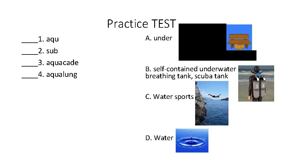 Practice TEST ____1. aqu ____2. sub ____3. aquacade ____4. aqualung A. under B. self-contained