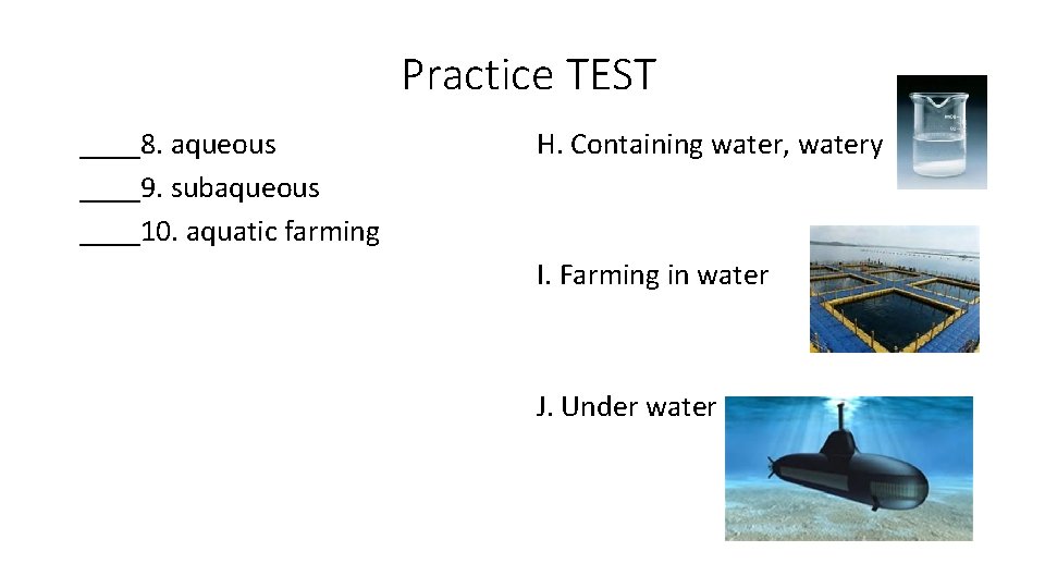 Practice TEST ____8. aqueous ____9. subaqueous ____10. aquatic farming H. Containing water, watery I.