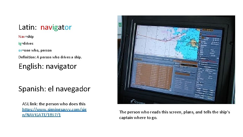 Latin: navigator Nav=ship ig=drives or=one who, person Definition: A person who drives a ship.