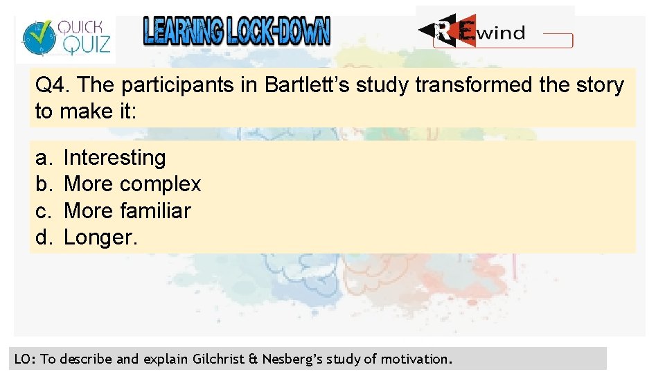 Q 4. The participants in Bartlett’s study transformed the story to make it: a.